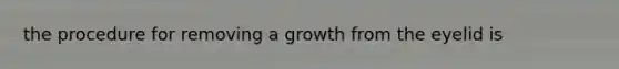 the procedure for removing a growth from the eyelid is