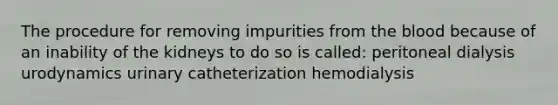 The procedure for removing impurities from <a href='https://www.questionai.com/knowledge/k7oXMfj7lk-the-blood' class='anchor-knowledge'>the blood</a> because of an inability of the kidneys to do so is called: peritoneal dialysis urodynamics urinary catheterization hemodialysis