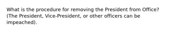 What is the procedure for removing the President from Office? (The President, Vice-President, or other officers can be impeached).