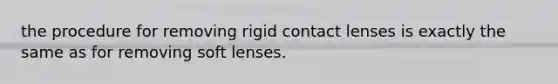 the procedure for removing rigid contact lenses is exactly the same as for removing soft lenses.