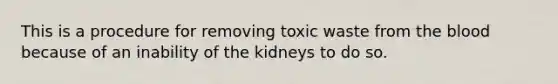 This is a procedure for removing toxic waste from <a href='https://www.questionai.com/knowledge/k7oXMfj7lk-the-blood' class='anchor-knowledge'>the blood</a> because of an inability of the kidneys to do so.