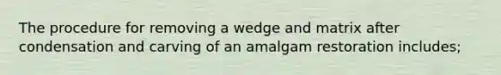 The procedure for removing a wedge and matrix after condensation and carving of an amalgam restoration includes;