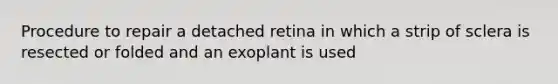 Procedure to repair a detached retina in which a strip of sclera is resected or folded and an exoplant is used