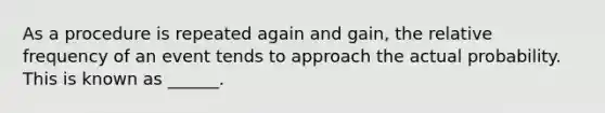 As a procedure is repeated again and gain, the relative frequency of an event tends to approach the actual probability. This is known as ______.