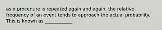 as a procedure is repeated again and again, the relative frequency of an event tends to approach the actual probability. This is known as ____________