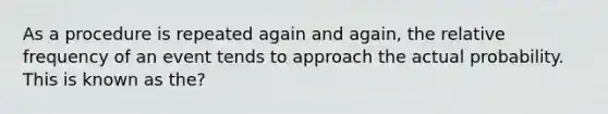 As a procedure is repeated again and​ again, the relative frequency of an event tends to approach the actual probability. This is known as the?