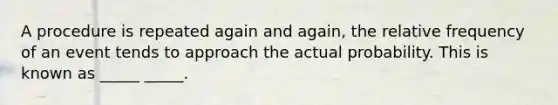 A procedure is repeated again and again, the relative frequency of an event tends to approach the actual probability. This is known as _____ _____.