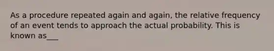 As a procedure repeated again and again, the relative frequency of an event tends to approach the actual probability. This is known as___