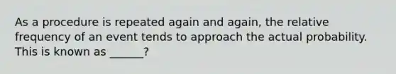 As a procedure is repeated again and​ again, the relative frequency of an event tends to approach the actual probability. This is known as​ ______?