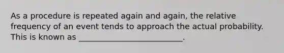 As a procedure is repeated again and again, the relative frequency of an event tends to approach the actual probability. This is known as __________________________.