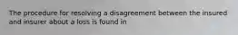 The procedure for resolving a disagreement between the insured and insurer about a loss is found in