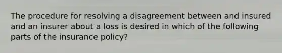 The procedure for resolving a disagreement between and insured and an insurer about a loss is desired in which of the following parts of the insurance policy?