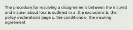 The procedure for resolving a disagreement between the insured and insurer about loss is outlined in a. the exclusions b. the policy declarations page c. the conditions d. the insuring agreement