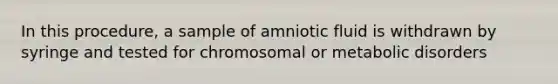 In this procedure, a sample of amniotic fluid is withdrawn by syringe and tested for chromosomal or metabolic disorders