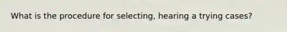 What is the procedure for selecting, hearing a trying cases?