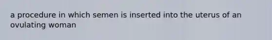 a procedure in which semen is inserted into the uterus of an ovulating woman