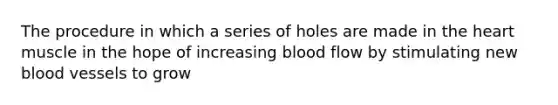 The procedure in which a series of holes are made in <a href='https://www.questionai.com/knowledge/kya8ocqc6o-the-heart' class='anchor-knowledge'>the heart</a> muscle in the hope of increasing blood flow by stimulating new <a href='https://www.questionai.com/knowledge/kZJ3mNKN7P-blood-vessels' class='anchor-knowledge'>blood vessels</a> to grow