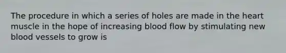 The procedure in which a series of holes are made in the heart muscle in the hope of increasing blood flow by stimulating new blood vessels to grow is