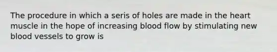 The procedure in which a seris of holes are made in <a href='https://www.questionai.com/knowledge/kya8ocqc6o-the-heart' class='anchor-knowledge'>the heart</a> muscle in the hope of increasing blood flow by stimulating new <a href='https://www.questionai.com/knowledge/kZJ3mNKN7P-blood-vessels' class='anchor-knowledge'>blood vessels</a> to grow is