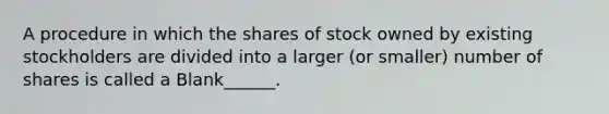 A procedure in which the shares of stock owned by existing stockholders are divided into a larger (or smaller) number of shares is called a Blank______.