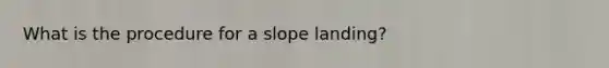 What is the procedure for a slope landing?