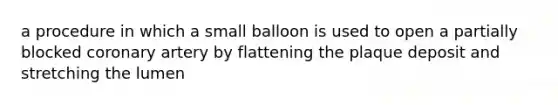 a procedure in which a small balloon is used to open a partially blocked coronary artery by flattening the plaque deposit and stretching the lumen