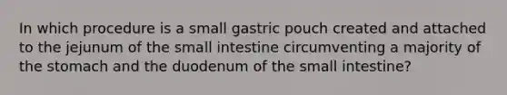 In which procedure is a small gastric pouch created and attached to the jejunum of the small intestine circumventing a majority of the stomach and the duodenum of the small intestine?