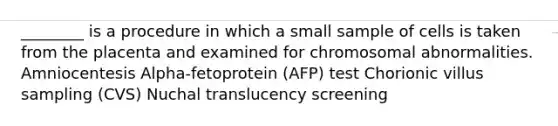 ________ is a procedure in which a small sample of cells is taken from the placenta and examined for chromosomal abnormalities. Amniocentesis Alpha-fetoprotein (AFP) test Chorionic villus sampling (CVS) Nuchal translucency screening