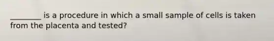 ________ is a procedure in which a small sample of cells is taken from the placenta and tested?