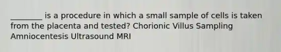 ________ is a procedure in which a small sample of cells is taken from the placenta and tested? Chorionic Villus Sampling Amniocentesis Ultrasound MRI