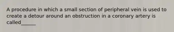 A procedure in which a small section of peripheral vein is used to create a detour around an obstruction in a coronary artery is called______