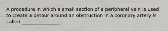 A procedure in which a small section of a peripheral vein is used to create a detour around an obstruction in a coronary artery is called ________________