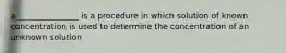 a _______________ is a procedure in which solution of known concentration is used to determine the concentration of an unknown solution