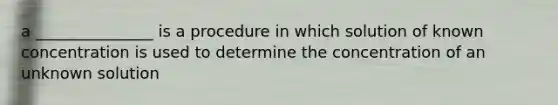 a _______________ is a procedure in which solution of known concentration is used to determine the concentration of an unknown solution