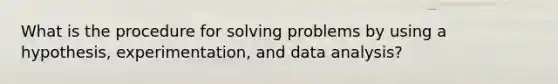 What is the procedure for solving problems by using a hypothesis, experimentation, and data analysis?