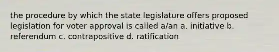 the procedure by which the state legislature offers proposed legislation for voter approval is called a/an a. initiative b. referendum c. contrapositive d. ratification