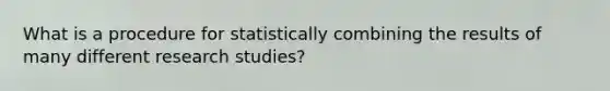 What is a procedure for statistically combining the results of many different research studies?