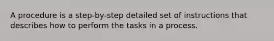 A procedure is a step-by-step detailed set of instructions that describes how to perform the tasks in a process.