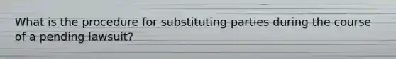 What is the procedure for substituting parties during the course of a pending lawsuit?