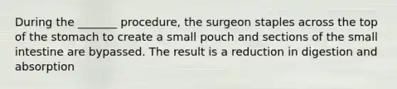 During the _______ procedure, the surgeon staples across the top of the stomach to create a small pouch and sections of the small intestine are bypassed. The result is a reduction in digestion and absorption