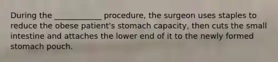 During the ____________ procedure, the surgeon uses staples to reduce the obese patient's stomach capacity, then cuts the small intestine and attaches the lower end of it to the newly formed stomach pouch.