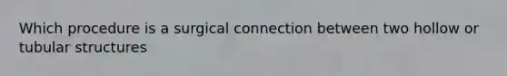 Which procedure is a surgical connection between two hollow or tubular structures