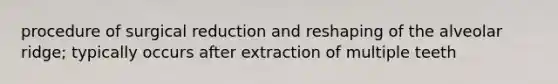 procedure of surgical reduction and reshaping of the alveolar ridge; typically occurs after extraction of multiple teeth