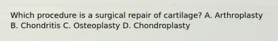 Which procedure is a surgical repair of cartilage? A. Arthroplasty B. Chondritis C. Osteoplasty D. Chondroplasty