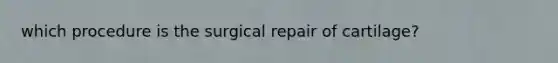 which procedure is the surgical repair of cartilage?