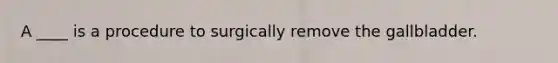 A ____ is a procedure to surgically remove the gallbladder.