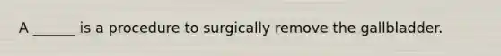 A ______ is a procedure to surgically remove the gallbladder.