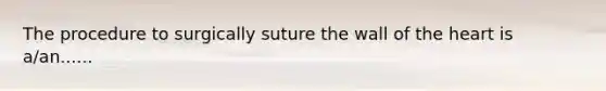 The procedure to surgically suture the wall of the heart is a/an......