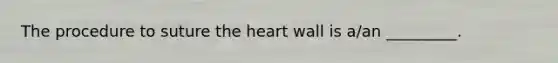 The procedure to suture the heart wall is a/an _________.