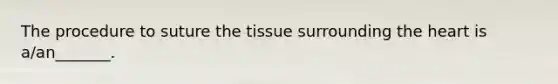 The procedure to suture the tissue surrounding the heart is a/an_______.